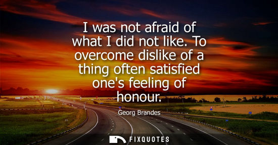 Small: I was not afraid of what I did not like. To overcome dislike of a thing often satisfied ones feeling of