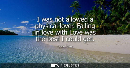 Small: I was not allowed a physical lover. Falling in love with Love was the best I could get