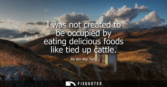 Small: I was not created to be occupied by eating delicious foods like tied up cattle