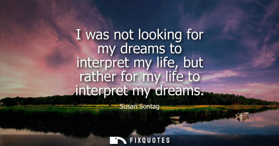 Small: I was not looking for my dreams to interpret my life, but rather for my life to interpret my dreams