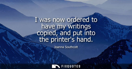 Small: I was now ordered to have my writings copied, and put into the printers hand