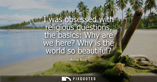 Small: I was obsessed with religious questions, the basics: Why are we here? Why is the world so beautiful?