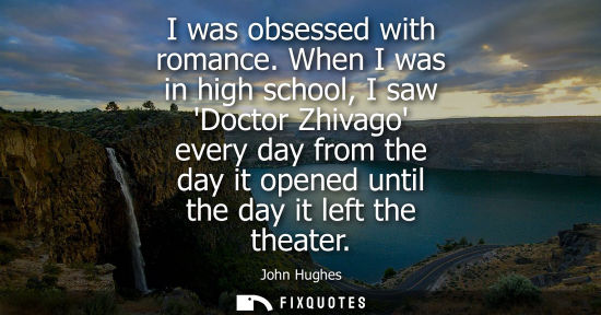 Small: I was obsessed with romance. When I was in high school, I saw Doctor Zhivago every day from the day it 