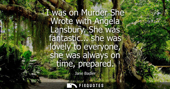 Small: I was on Murder She Wrote with Angela Lansbury. She was fantastic... she was lovely to everyone, she wa