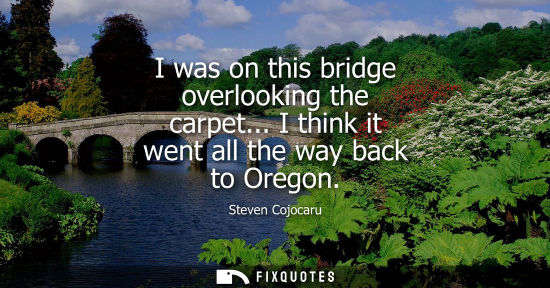 Small: I was on this bridge overlooking the carpet... I think it went all the way back to Oregon