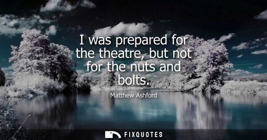 Small: I was prepared for the theatre, but not for the nuts and bolts