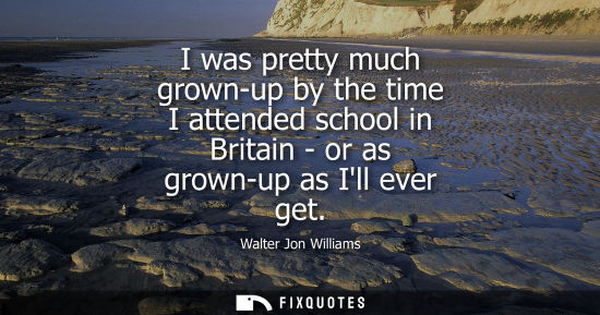 Small: I was pretty much grown-up by the time I attended school in Britain - or as grown-up as Ill ever get