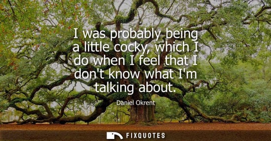 Small: I was probably being a little cocky, which I do when I feel that I dont know what Im talking about