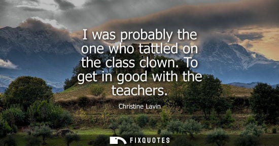 Small: I was probably the one who tattled on the class clown. To get in good with the teachers