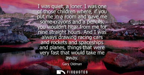 Small: I was quiet, a loner. I was one of those children where, if you put me in a room and gave me some crayons and 
