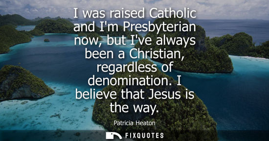 Small: I was raised Catholic and Im Presbyterian now, but Ive always been a Christian, regardless of denominat