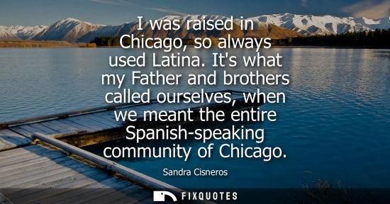 Small: I was raised in Chicago, so always used Latina. Its what my Father and brothers called ourselves, when 