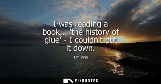 Small: I was reading a book... the history of glue - I couldnt put it down
