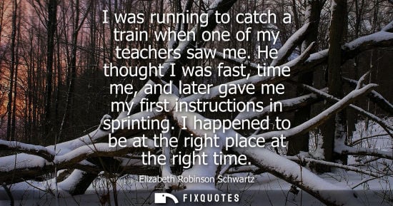 Small: I was running to catch a train when one of my teachers saw me. He thought I was fast, time me, and late