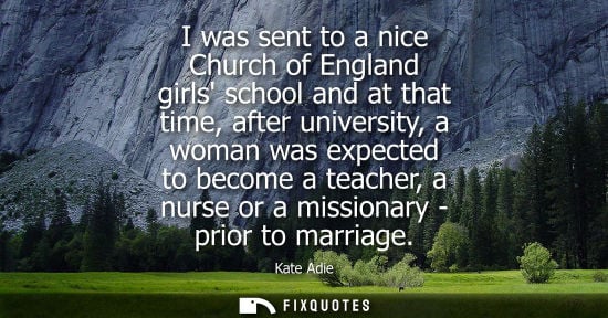 Small: I was sent to a nice Church of England girls school and at that time, after university, a woman was exp