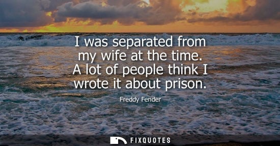 Small: I was separated from my wife at the time. A lot of people think I wrote it about prison