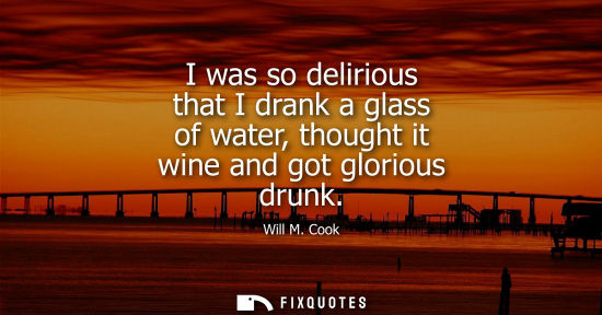 Small: I was so delirious that I drank a glass of water, thought it wine and got glorious drunk