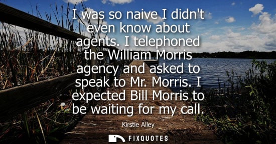 Small: I was so naive I didnt even know about agents. I telephoned the William Morris agency and asked to spea