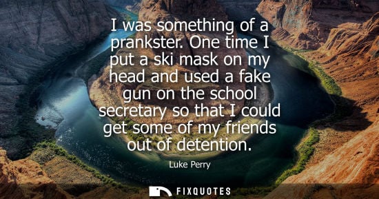Small: I was something of a prankster. One time I put a ski mask on my head and used a fake gun on the school 