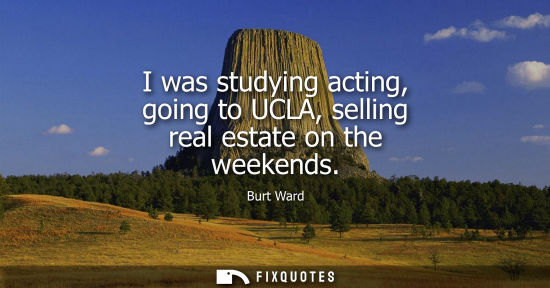 Small: I was studying acting, going to UCLA, selling real estate on the weekends