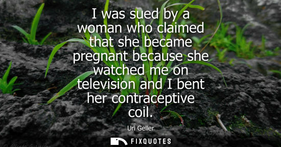 Small: I was sued by a woman who claimed that she became pregnant because she watched me on television and I bent her