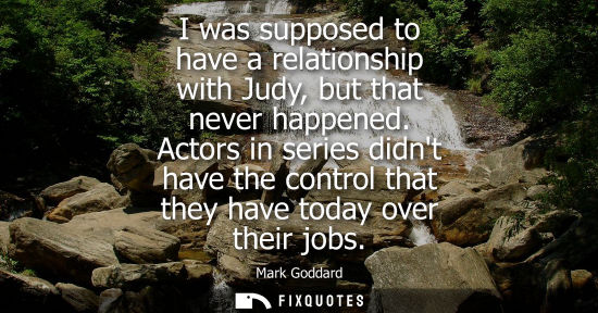 Small: I was supposed to have a relationship with Judy, but that never happened. Actors in series didnt have t