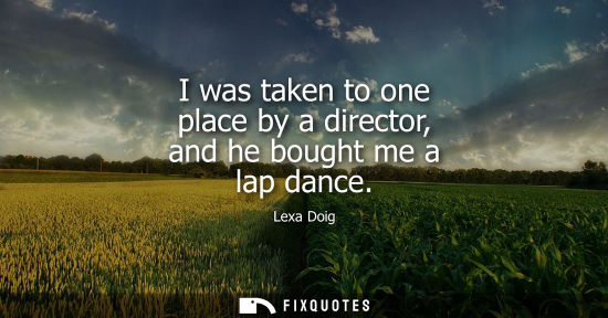 Small: I was taken to one place by a director, and he bought me a lap dance