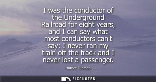 Small: I was the conductor of the Underground Railroad for eight years, and I can say what most conductors can