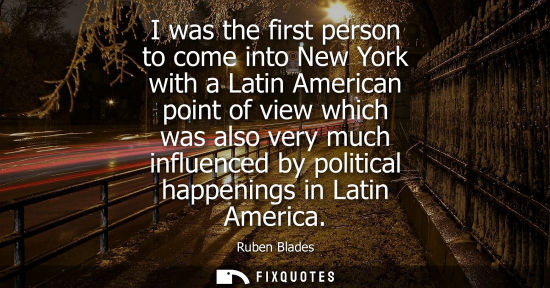 Small: I was the first person to come into New York with a Latin American point of view which was also very much infl