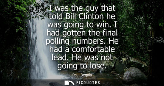 Small: I was the guy that told Bill Clinton he was going to win. I had gotten the final polling numbers. He ha