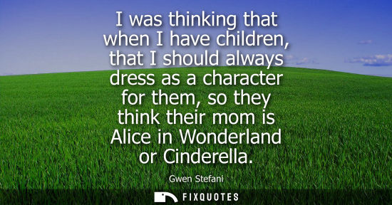 Small: I was thinking that when I have children, that I should always dress as a character for them, so they t