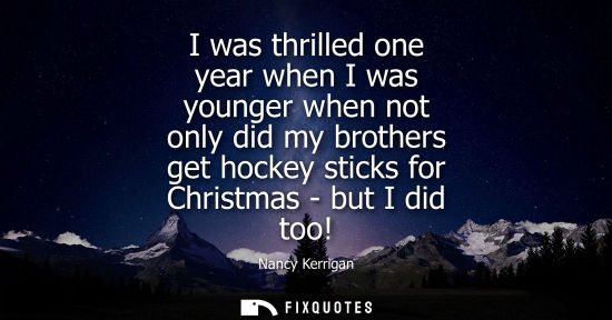 Small: I was thrilled one year when I was younger when not only did my brothers get hockey sticks for Christma