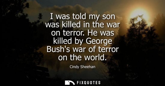 Small: I was told my son was killed in the war on terror. He was killed by George Bushs war of terror on the world