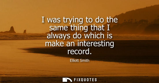 Small: I was trying to do the same thing that I always do which is make an interesting record