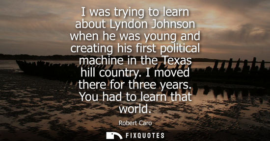 Small: I was trying to learn about Lyndon Johnson when he was young and creating his first political machine i