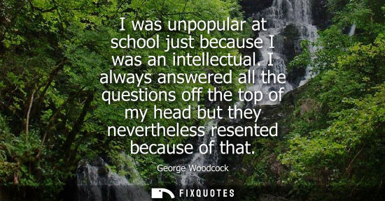 Small: I was unpopular at school just because I was an intellectual. I always answered all the questions off t