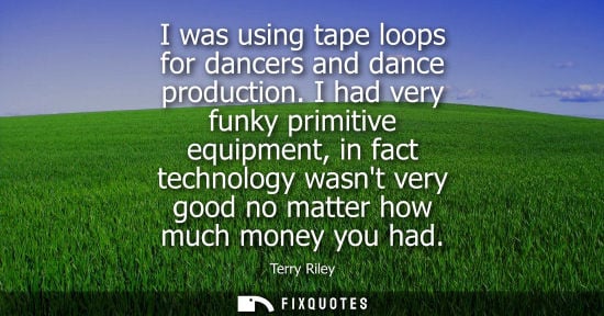 Small: I was using tape loops for dancers and dance production. I had very funky primitive equipment, in fact 