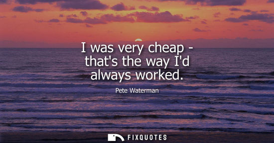 Small: I was very cheap - thats the way Id always worked