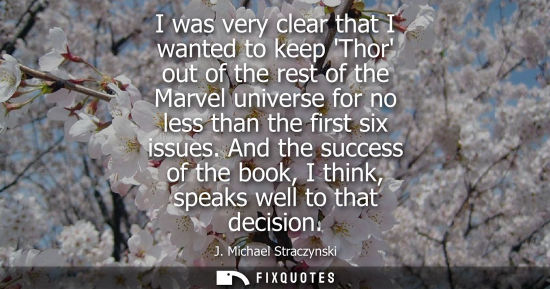 Small: I was very clear that I wanted to keep Thor out of the rest of the Marvel universe for no less than the