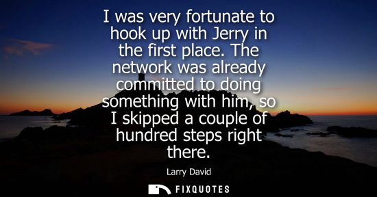 Small: I was very fortunate to hook up with Jerry in the first place. The network was already committed to doi