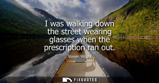 Small: I was walking down the street wearing glasses when the prescription ran out