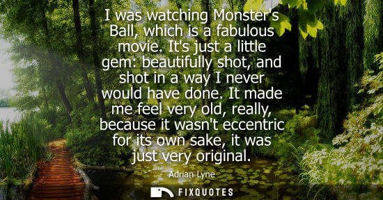 Small: I was watching Monsters Ball, which is a fabulous movie. Its just a little gem: beautifully shot, and s