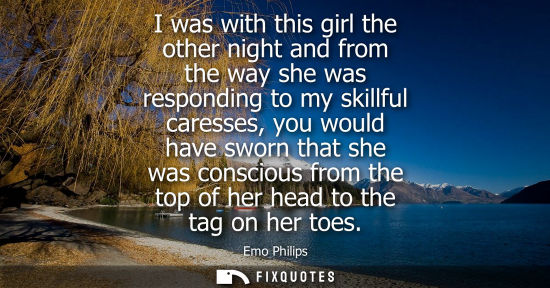 Small: I was with this girl the other night and from the way she was responding to my skillful caresses, you w