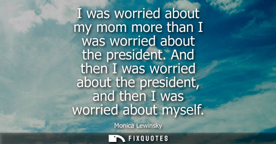 Small: I was worried about my mom more than I was worried about the president. And then I was worried about th