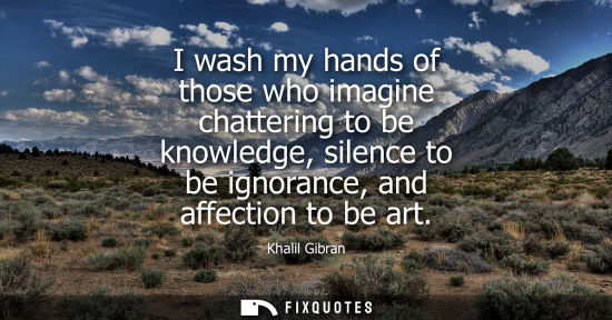 Small: I wash my hands of those who imagine chattering to be knowledge, silence to be ignorance, and affection to be 