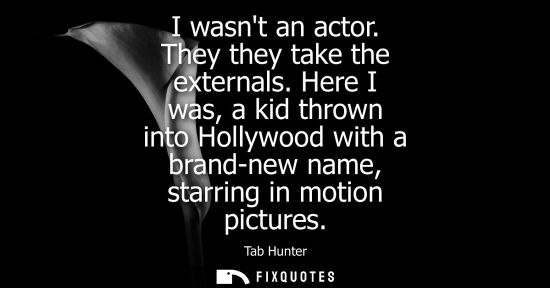 Small: I wasnt an actor. They they take the externals. Here I was, a kid thrown into Hollywood with a brand-ne