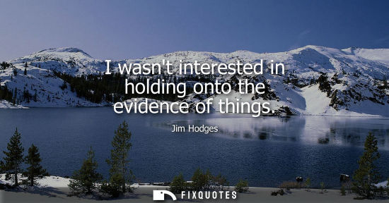 Small: I wasnt interested in holding onto the evidence of things