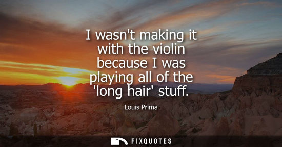 Small: I wasnt making it with the violin because I was playing all of the long hair stuff