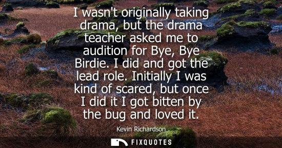 Small: I wasnt originally taking drama, but the drama teacher asked me to audition for Bye, Bye Birdie. I did and got