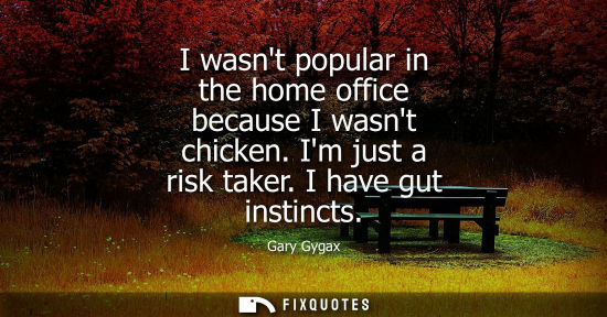 Small: I wasnt popular in the home office because I wasnt chicken. Im just a risk taker. I have gut instincts